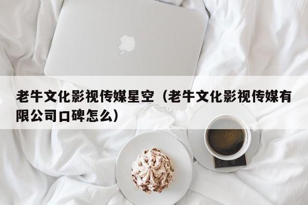 老牛文化影视传媒星空（老牛文化影视传媒有限公司口碑怎么）